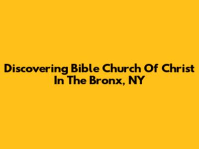 Discovering Bible Church Of Christ In The Bronx, NY