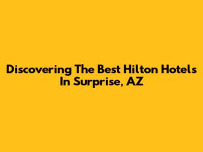 Discovering The Best Hilton Hotels In Surprise, AZ