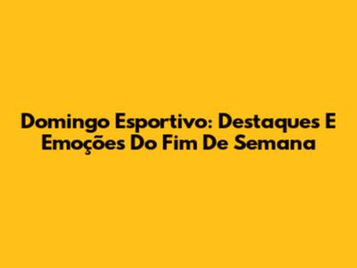 Domingo Esportivo: Destaques E Emoções Do Fim De Semana
