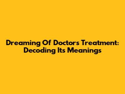 Dreaming Of Doctor's Treatment: Decoding Its Meanings
