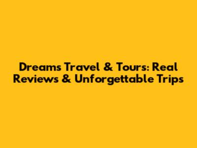 Dreams Travel & Tours: Real Reviews & Unforgettable Trips