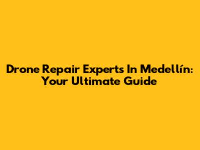 Drone Repair Experts In Medellín: Your Ultimate Guide
