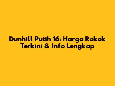 Dunhill Putih 16: Harga Rokok Terkini & Info Lengkap