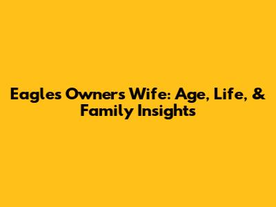 Eagles Owner's Wife: Age, Life, & Family Insights