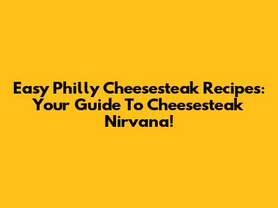 Easy Philly Cheesesteak Recipes: Your Guide To Cheesesteak Nirvana!