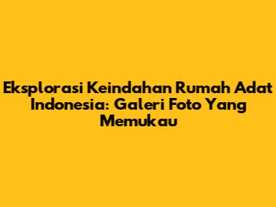 Eksplorasi Keindahan Rumah Adat Indonesia: Galeri Foto Yang Memukau