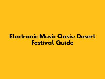 Electronic Music Oasis: Desert Festival Guide