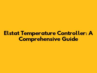 Elstat Temperature Controller: A Comprehensive Guide