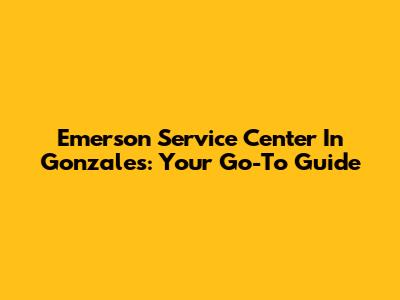 Emerson Service Center In Gonzales: Your Go-To Guide