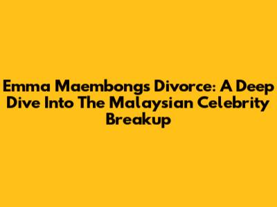Emma Maembong's Divorce: A Deep Dive Into The Malaysian Celebrity Breakup