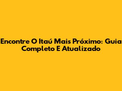 Encontre O Itaú Mais Próximo: Guia Completo E Atualizado