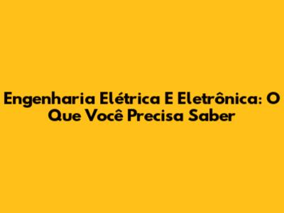 Engenharia Elétrica E Eletrônica: O Que Você Precisa Saber