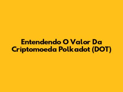 Entendendo O Valor Da Criptomoeda Polkadot (DOT)