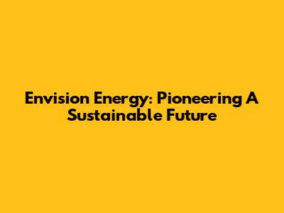 Envision Energy: Pioneering A Sustainable Future