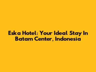 Eska Hotel: Your Ideal Stay In Batam Center, Indonesia