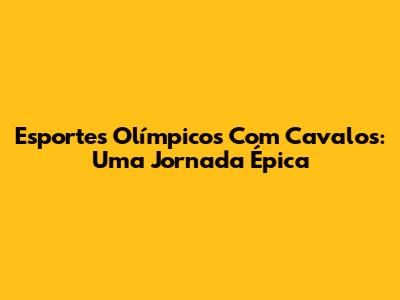 Esportes Olímpicos Com Cavalos: Uma Jornada Épica