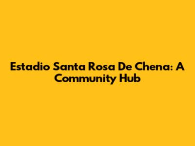 Estadio Santa Rosa De Chena: A Community Hub
