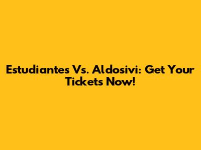 Estudiantes Vs. Aldosivi: Get Your Tickets Now!