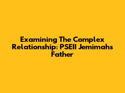 Examining The Complex Relationship: PSEII Jemimah's Father