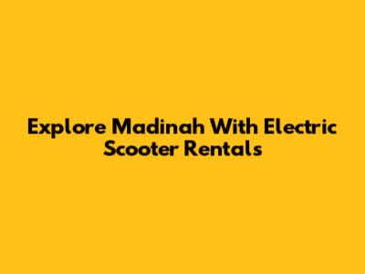 Explore Madinah With Electric Scooter Rentals