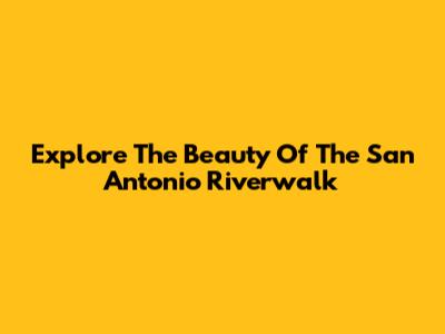 Explore The Beauty Of The San Antonio Riverwalk