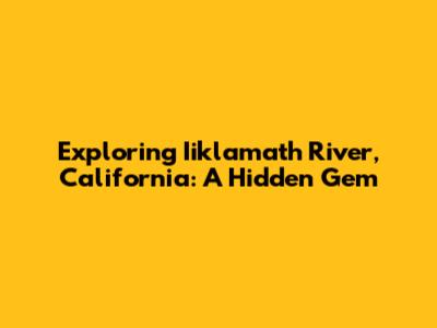 Exploring Iiklamath River, California: A Hidden Gem