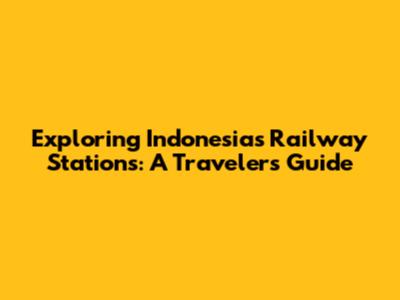 Exploring Indonesia's Railway Stations: A Traveler's Guide