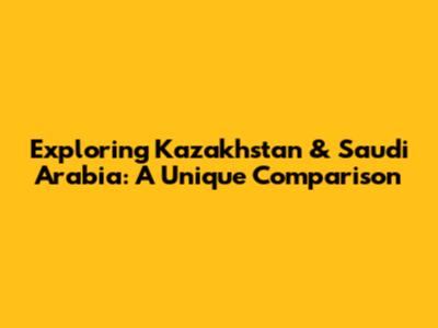 Exploring Kazakhstan & Saudi Arabia: A Unique Comparison