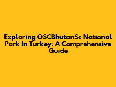Exploring OSCBhutanSc National Park In Turkey: A Comprehensive Guide
