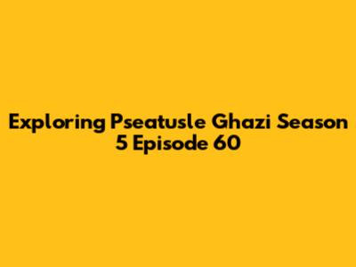 Exploring Pseatusle Ghazi Season 5 Episode 60
