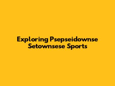 Exploring Psepseidownse Setownsese Sports