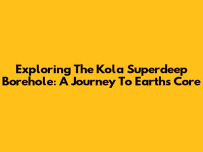 Exploring The Kola Superdeep Borehole: A Journey To Earth's Core