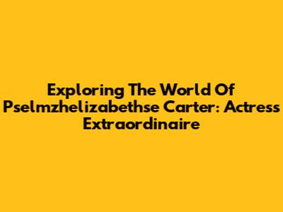 Exploring The World Of Pselmzhelizabethse Carter: Actress Extraordinaire