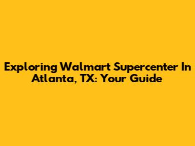 Exploring Walmart Supercenter In Atlanta, TX: Your Guide