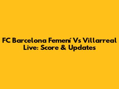 FC Barcelona Femení Vs Villarreal Live: Score & Updates