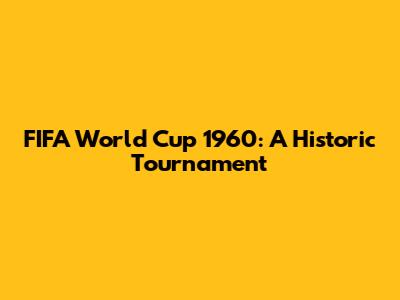 FIFA World Cup 1960: A Historic Tournament