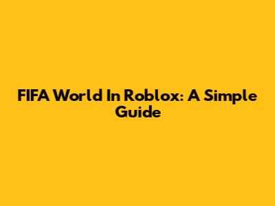 FIFA World In Roblox: A Simple Guide