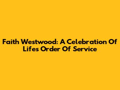 Faith Westwood: A Celebration Of Life's Order Of Service