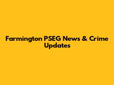 Farmington PSEG News & Crime Updates