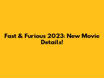 Fast & Furious 2023: New Movie Details!