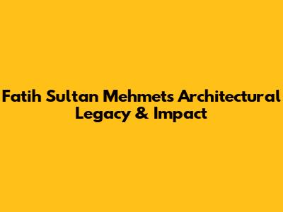 Fatih Sultan Mehmet's Architectural Legacy & Impact
