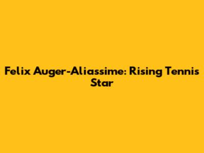 Felix Auger-Aliassime: Rising Tennis Star
