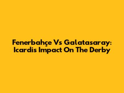 Fenerbahçe Vs Galatasaray: Icardi's Impact On The Derby