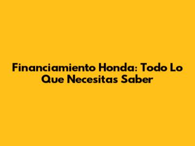 Financiamiento Honda: Todo Lo Que Necesitas Saber