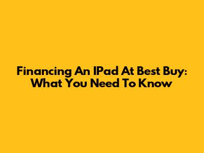 Financing An IPad At Best Buy: What You Need To Know