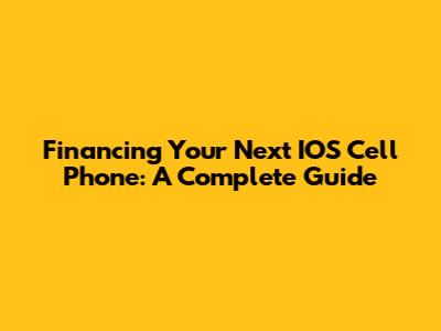 Financing Your Next IOS Cell Phone: A Complete Guide