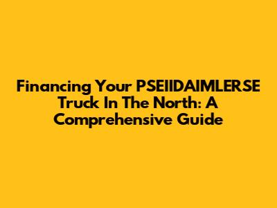 Financing Your PSEIIDAIMLERSE Truck In The North: A Comprehensive Guide