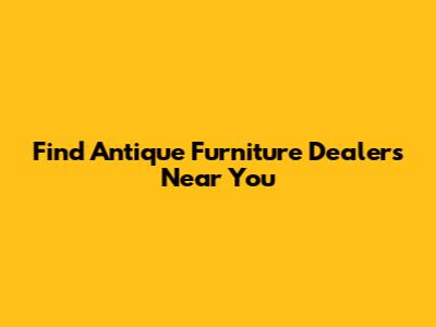 Find Antique Furniture Dealers Near You