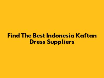 Find The Best Indonesia Kaftan Dress Suppliers