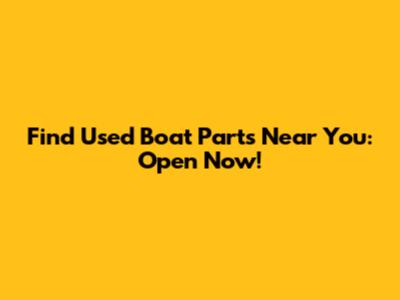 Find Used Boat Parts Near You: Open Now!